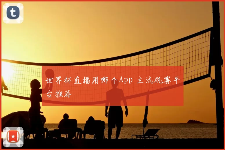世界杯直播用哪个App 主流观赛平台推荐