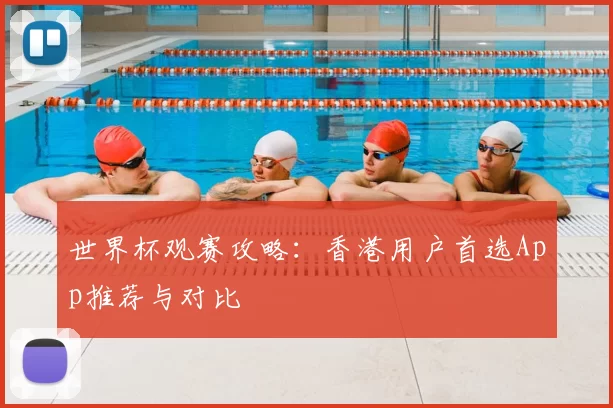 世界杯观赛攻略：香港用户首选App推荐与对比