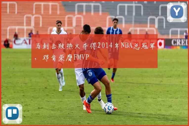 马刺击败热火夺得2014年NBA总冠军,邓肯荣膺FMVP