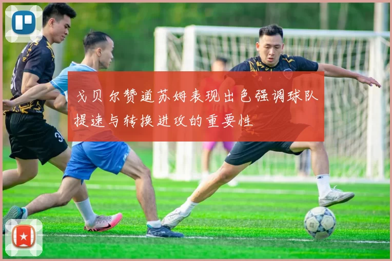 戈贝尔赞道苏姆表现出色强调球队提速与转换进攻的重要性