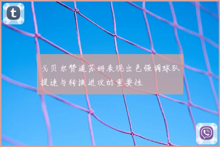 戈贝尔赞道苏姆表现出色强调球队提速与转换进攻的重要性