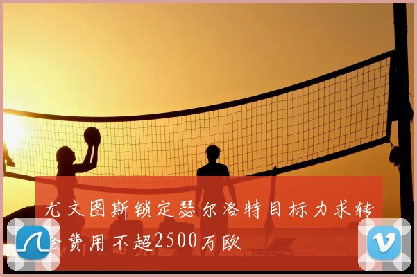 尤文图斯锁定瑟尔洛特目标力求转会费用不超2500万欧
