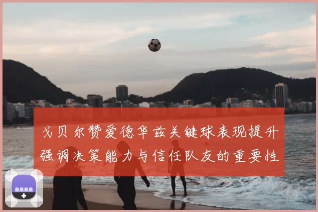 戈贝尔赞爱德华兹关键球表现提升强调决策能力与信任队友的重要性