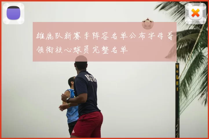 雄鹿队新赛季阵容名单公布字母哥领衔核心球员完整名单