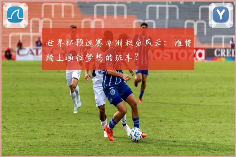 世界杯预选赛非洲积分风云：谁将踏上通往梦想的班车？