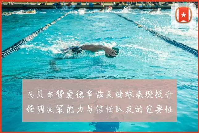 戈贝尔赞爱德华兹关键球表现提升强调决策能力与信任队友的重要性