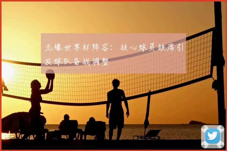 无缘世界杯阵容：核心球员缺席引发球队备战调整