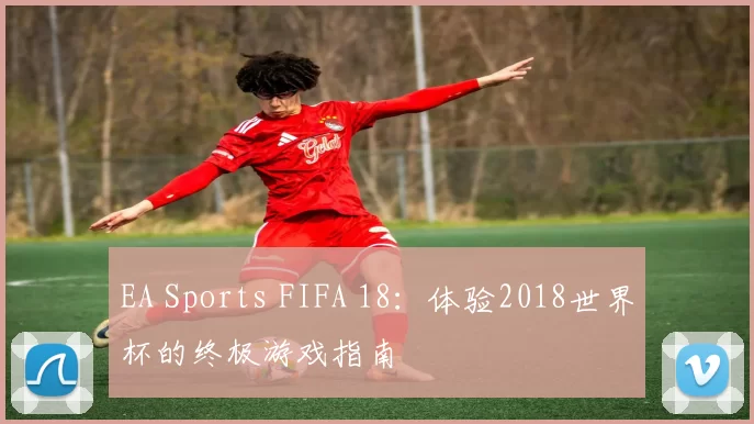 EA Sports FIFA 18：体验2018世界杯的终极游戏指南
