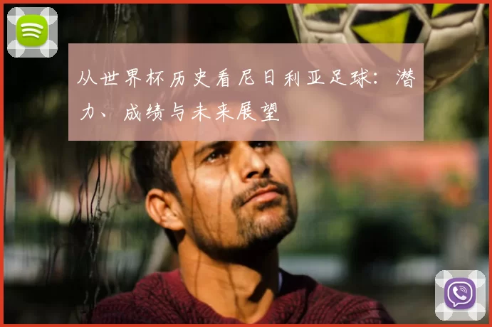 从世界杯历史看尼日利亚足球：潜力、成绩与未来展望