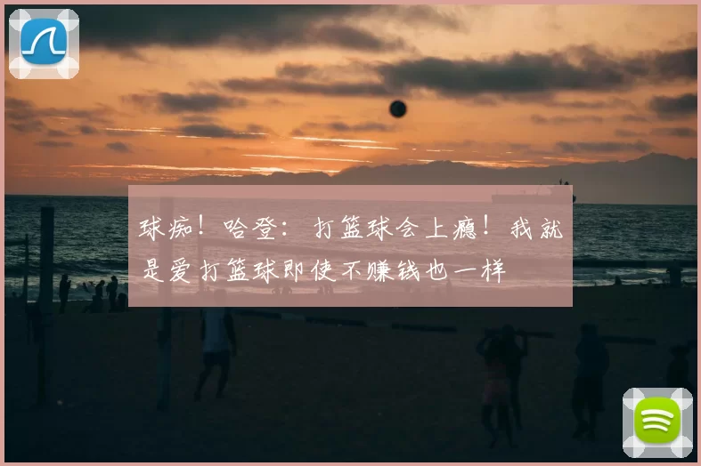 球痴!哈登:打篮球会上瘾!我就是爱打篮球即使不赚钱也一样
