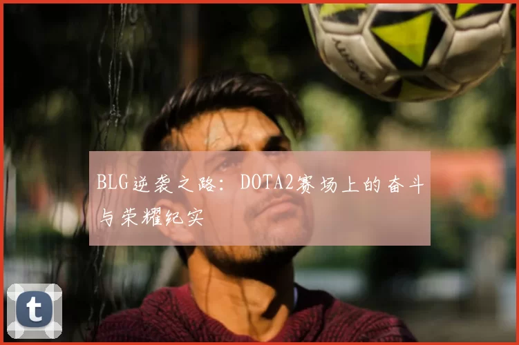 BLG逆袭之路：DOTA2赛场上的奋斗与荣耀纪实