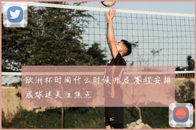 欧洲杯时间什么时候开启 赛程安排成球迷关注焦点