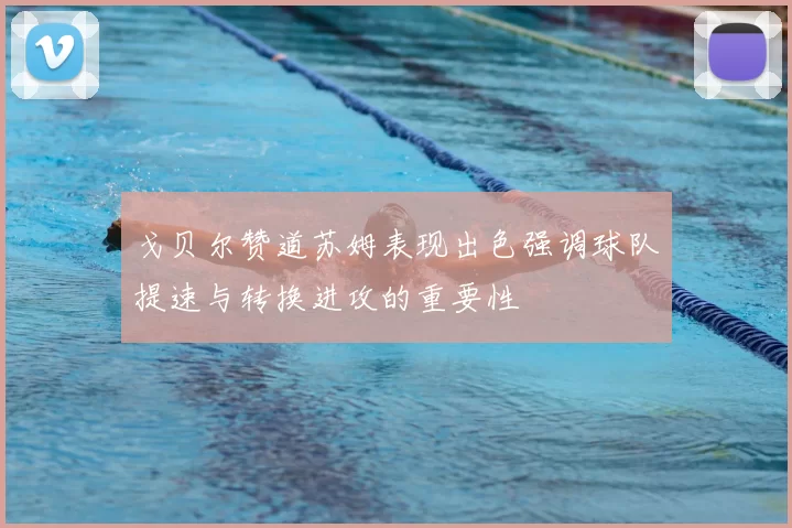 戈贝尔赞道苏姆表现出色强调球队提速与转换进攻的重要性