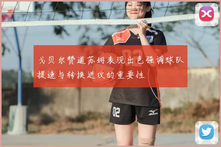戈贝尔赞道苏姆表现出色强调球队提速与转换进攻的重要性