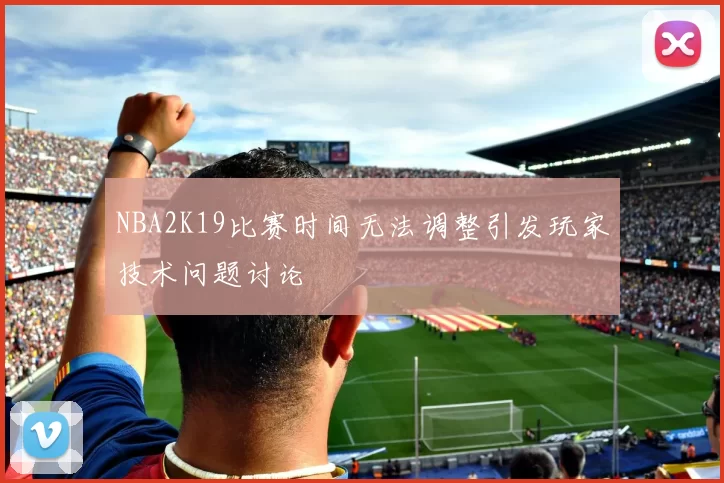 NBA2K19比赛时间无法调整引发玩家技术问题讨论