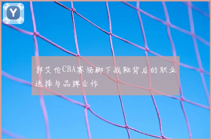 郭艾伦CBA赛场脚下战靴背后的职业选择与品牌合作