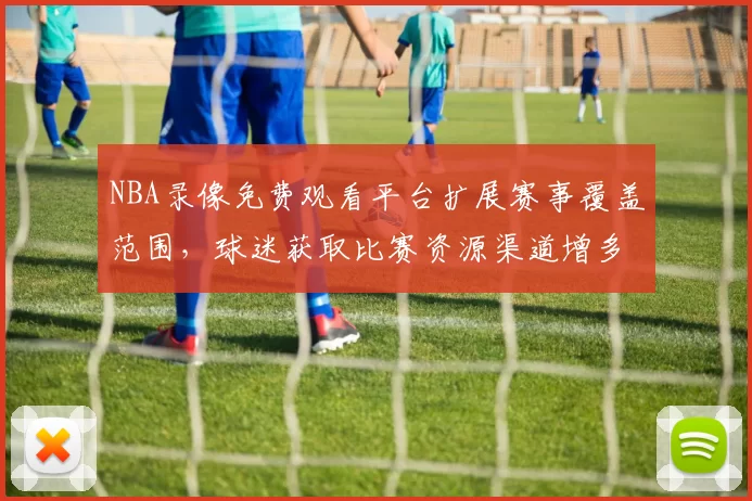 NBA录像免费观看平台扩展赛事覆盖范围,球迷获取比赛资源渠道增多