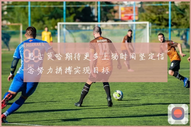 恩古莫哈期待更多上场时间坚定信念努力拼搏实现目标