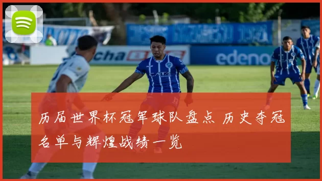 历届世界杯冠军球队盘点 历史夺冠名单与辉煌战绩一览