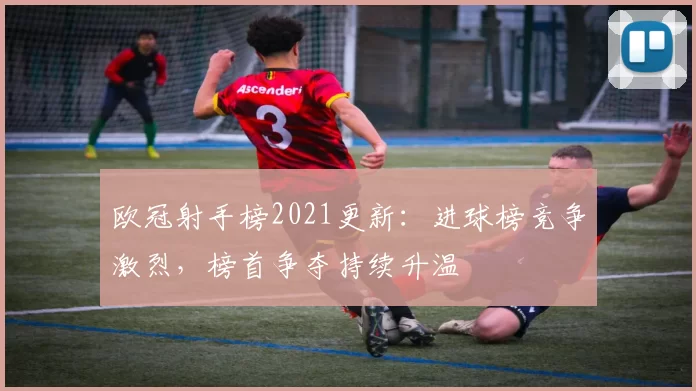 欧冠射手榜2021更新:进球榜竞争激烈,榜首争夺持续升温