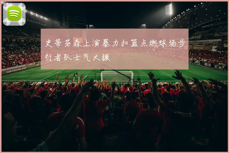 史蒂芬森上演暴力扣篮点燃球场步行者队士气大振
