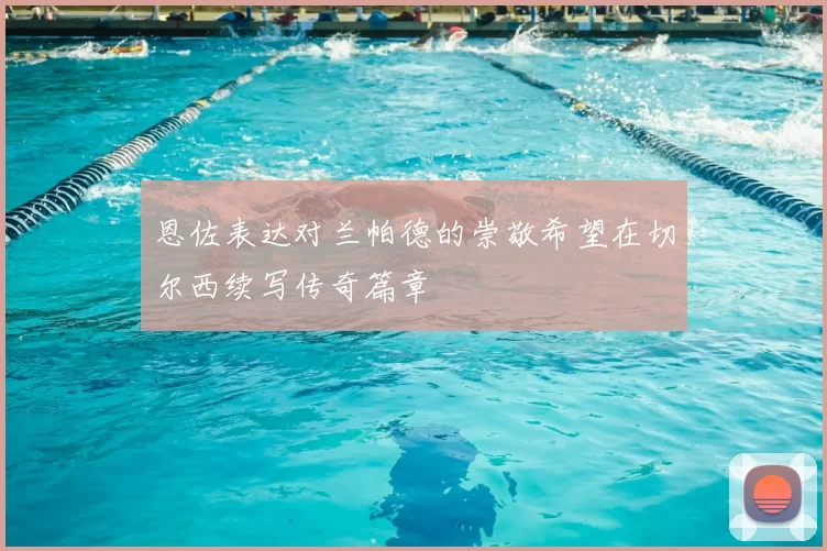 恩佐表达对兰帕德的崇敬希望在切尔西续写传奇篇章