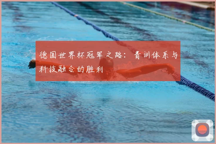 德国世界杯冠军之路：青训体系与科技融合的胜利
