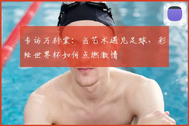 专访万科棠:当艺术遇见足球,彩绘世界杯如何点燃激情