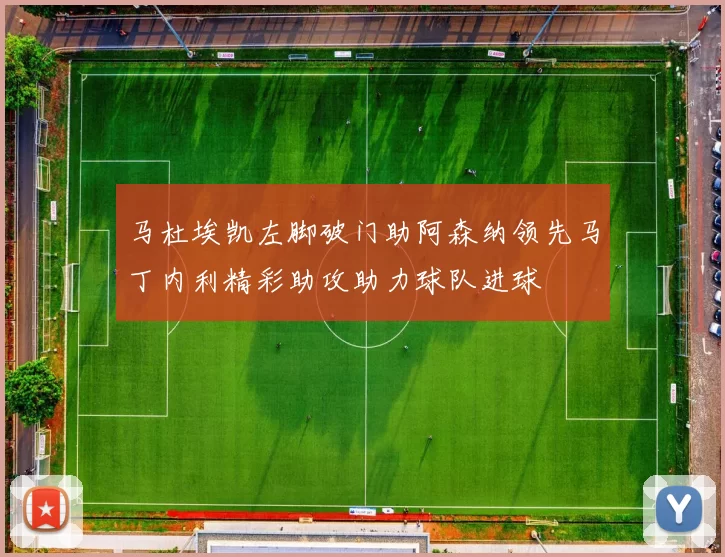马杜埃凯左脚破门助阿森纳领先马丁内利精彩助攻助力球队进球