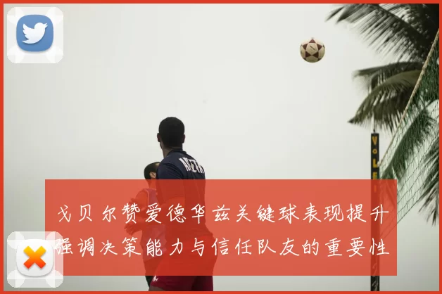 戈贝尔赞爱德华兹关键球表现提升强调决策能力与信任队友的重要性