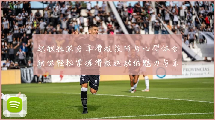 赵敏独家分享滑板技巧与心得体会助你轻松掌握滑板运动的魅力与乐趣