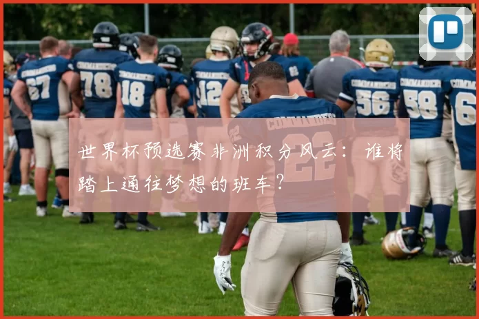 世界杯预选赛非洲积分风云：谁将踏上通往梦想的班车？
