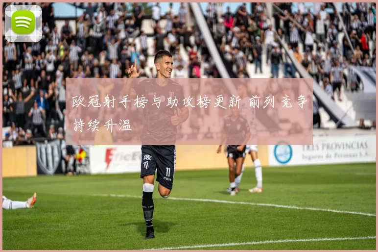 欧冠射手榜与助攻榜更新 前列竞争持续升温