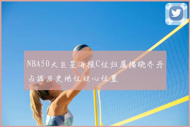 NBA50大巨星海报C位归属揭晓乔丹占据历史地位核心位置