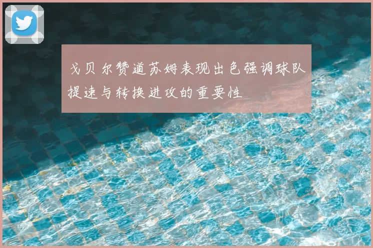 戈贝尔赞道苏姆表现出色强调球队提速与转换进攻的重要性