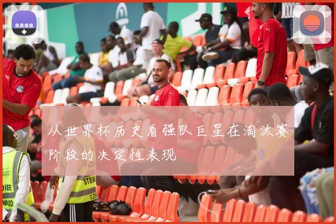从世界杯历史看强队巨星在淘汰赛阶段的决定性表现