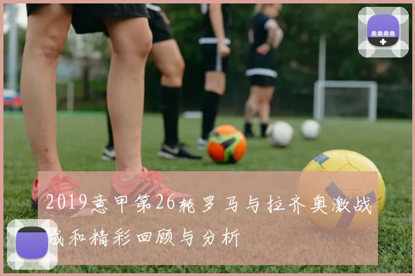 2019意甲第26轮罗马与拉齐奥激战成和精彩回顾与分析