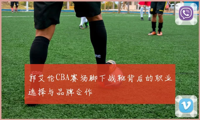 郭艾伦CBA赛场脚下战靴背后的职业选择与品牌合作