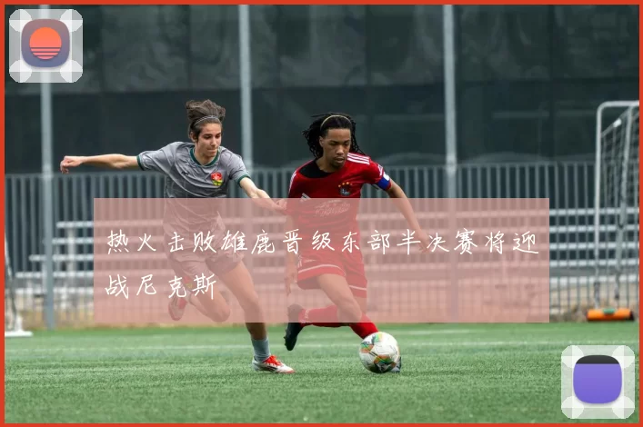 热火击败雄鹿晋级东部半决赛将迎战尼克斯