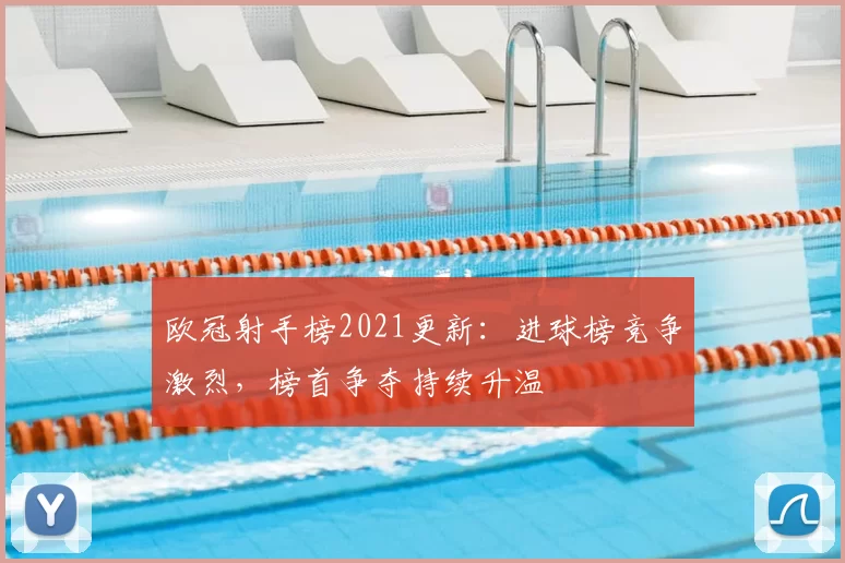 欧冠射手榜2021更新：进球榜竞争激烈，榜首争夺持续升温