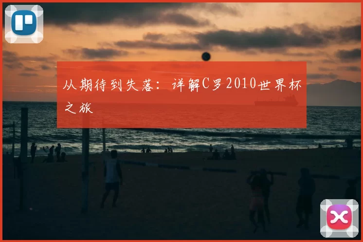 从期待到失落:详解C罗2010世界杯之旅
