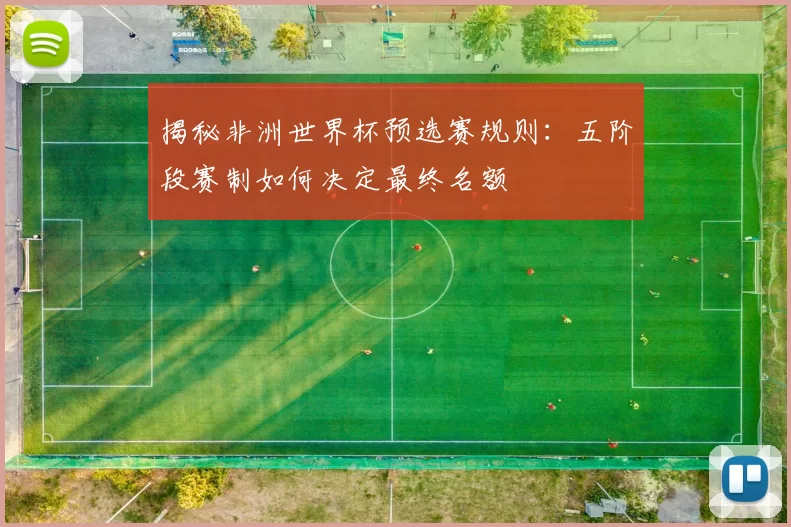 揭秘非洲世界杯预选赛规则：五阶段赛制如何决定最终名额
