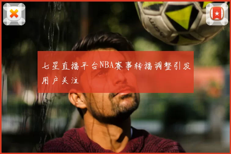 七星直播平台NBA赛事转播调整引发用户关注