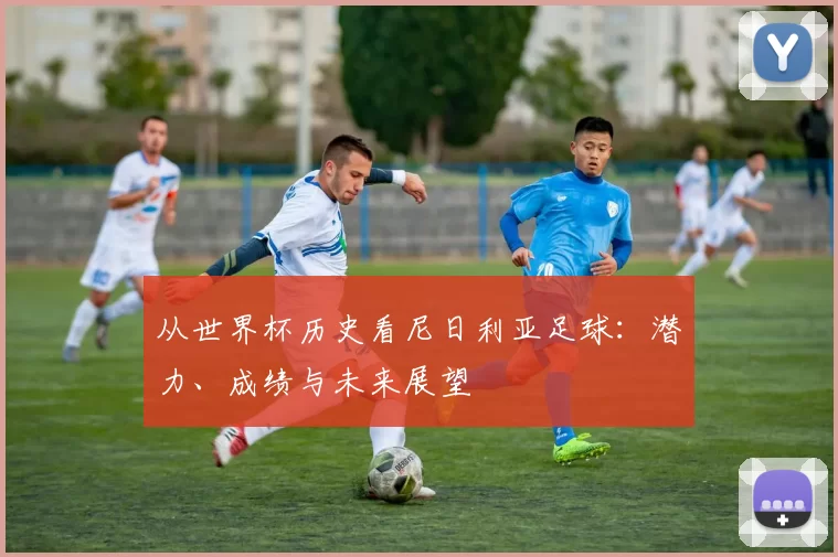 从世界杯历史看尼日利亚足球：潜力、成绩与未来展望