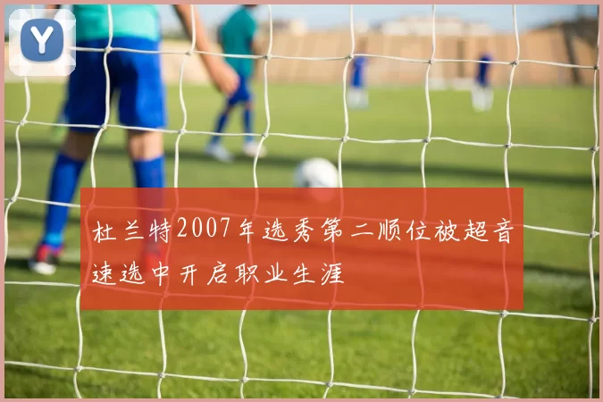 杜兰特2007年选秀第二顺位被超音速选中开启职业生涯