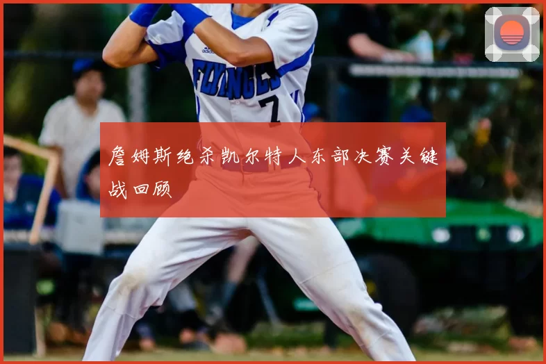 詹姆斯绝杀凯尔特人东部决赛关键战回顾