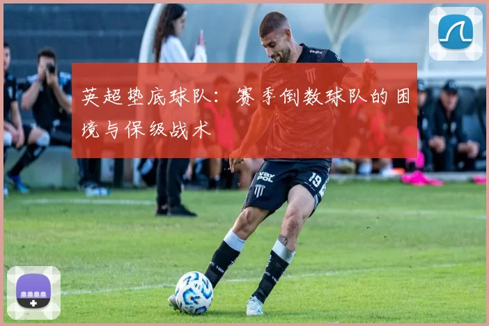 英超垫底球队:赛季倒数球队的困境与保级战术