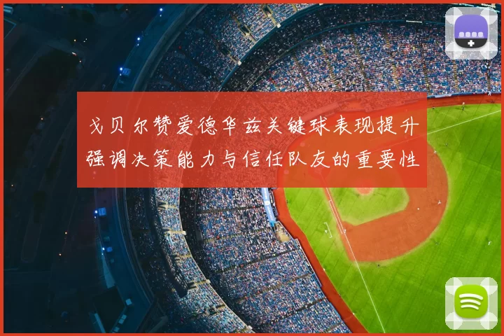 戈贝尔赞爱德华兹关键球表现提升强调决策能力与信任队友的重要性