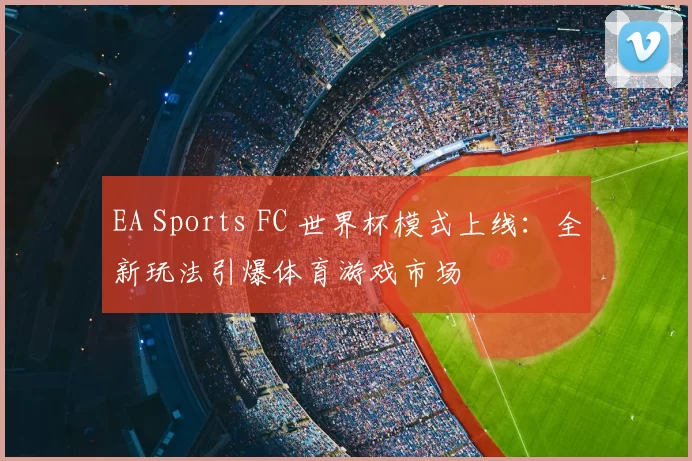 EA Sports FC 世界杯模式上线：全新玩法引爆体育游戏市场