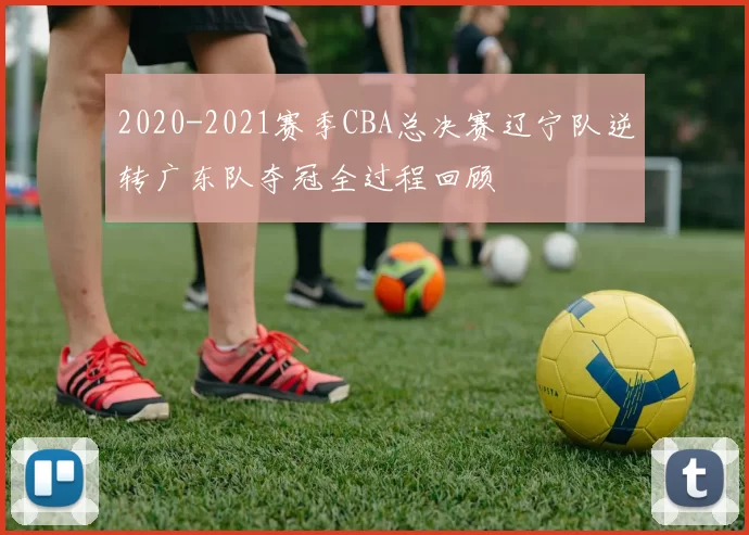 2020-2021赛季CBA总决赛辽宁队逆转广东队夺冠全过程回顾